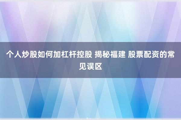 个人炒股如何加杠杆控股 揭秘福建 股票配资的常见误区