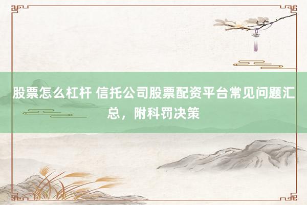股票怎么杠杆 信托公司股票配资平台常见问题汇总，附科罚决策