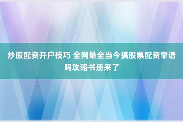 炒股配资开户技巧 全网最全当今搞股票配资靠谱吗攻略书册来了