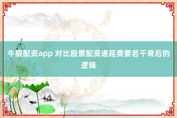 牛股配资app 对比股票配资递延费要若干背后的逻辑