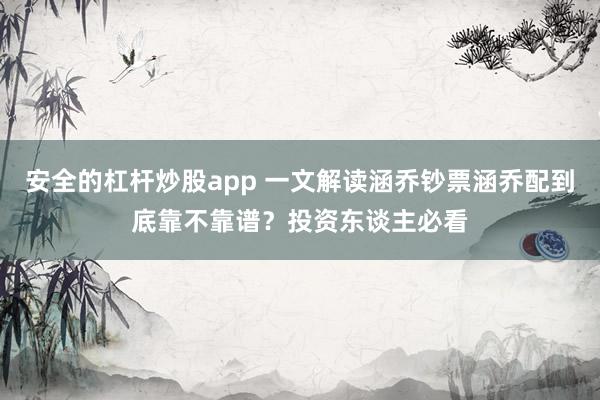 安全的杠杆炒股app 一文解读涵乔钞票涵乔配到底靠不靠谱？投资东谈主必看