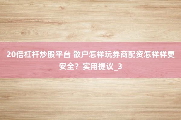 20倍杠杆炒股平台 散户怎样玩券商配资怎样样更安全？实用提议_3