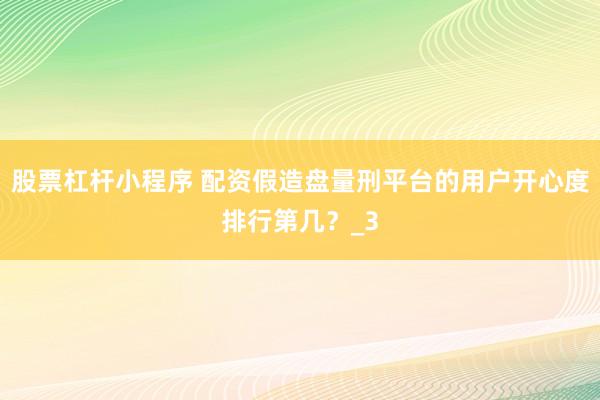 股票杠杆小程序 配资假造盘量刑平台的用户开心度排行第几？_3