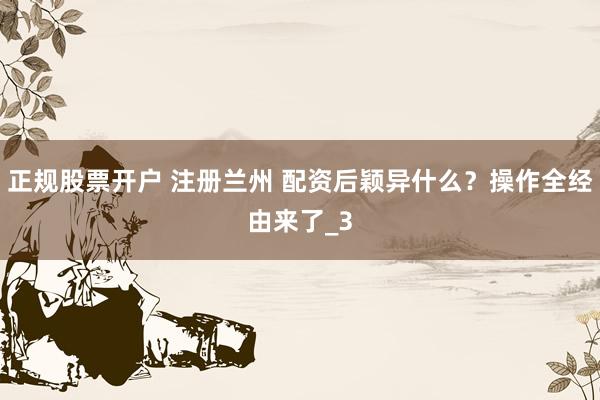 正规股票开户 注册兰州 配资后颖异什么？操作全经由来了_3