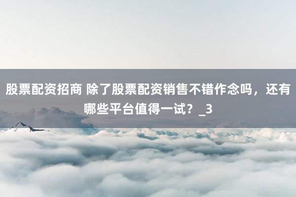 股票配资招商 除了股票配资销售不错作念吗，还有哪些平台值得一试？_3