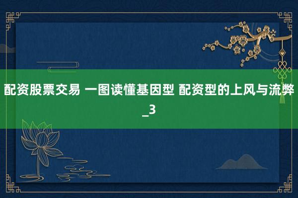 配资股票交易 一图读懂基因型 配资型的上风与流弊_3