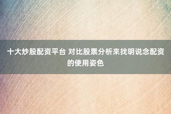 十大炒股配资平台 对比股票分析來找明说念配资的使用姿色