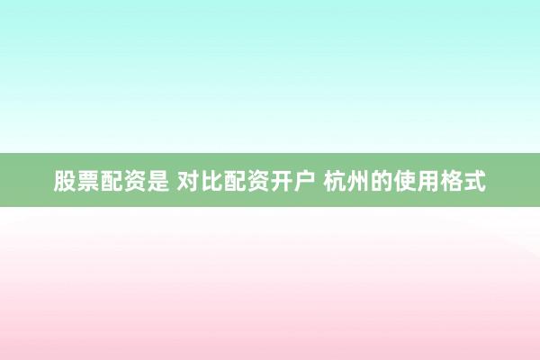 股票配资是 对比配资开户 杭州的使用格式