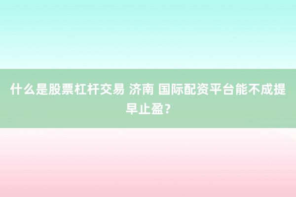 什么是股票杠杆交易 济南 国际配资平台能不成提早止盈？