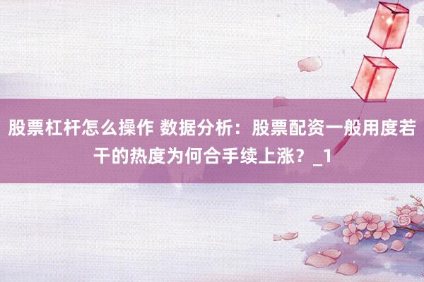 股票杠杆怎么操作 数据分析：股票配资一般用度若干的热度为何合手续上涨？_1