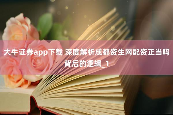 大牛证券app下载 深度解析成都资生网配资正当吗背后的逻辑_1