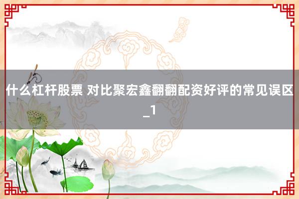 什么杠杆股票 对比聚宏鑫翻翻配资好评的常见误区_1