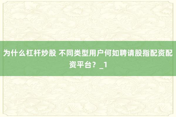 为什么杠杆炒股 不同类型用户何如聘请股指配资配资平台？_1