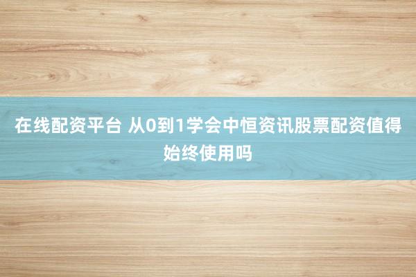 在线配资平台 从0到1学会中恒资讯股票配资值得始终使用吗