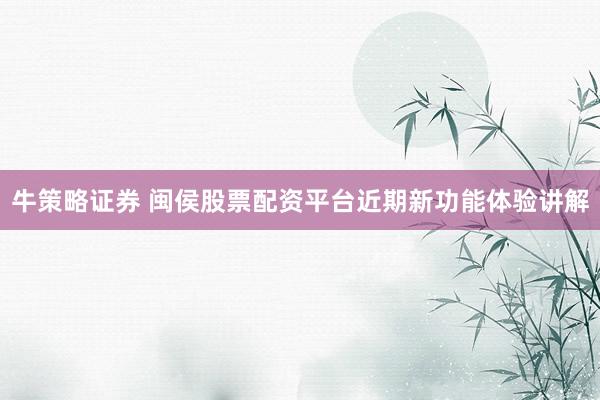 牛策略证券 闽侯股票配资平台近期新功能体验讲解