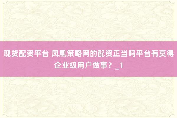 现货配资平台 凤凰策略网的配资正当吗平台有莫得企业级用户做事？_1
