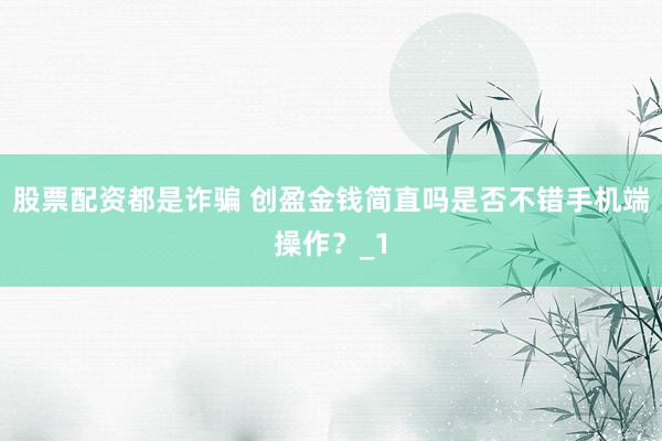 股票配资都是诈骗 创盈金钱简直吗是否不错手机端操作？_1