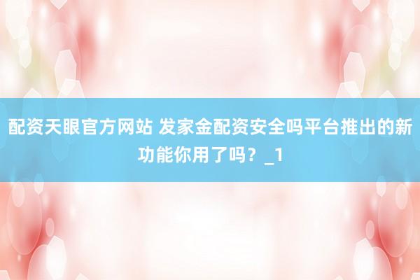 配资天眼官方网站 发家金配资安全吗平台推出的新功能你用了吗？_1
