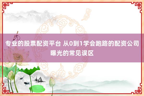 专业的股票配资平台 从0到1学会跑路的配资公司曝光的常见误区