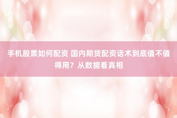 手机股票如何配资 国内期货配资话术到底值不值得用？从数据看真相