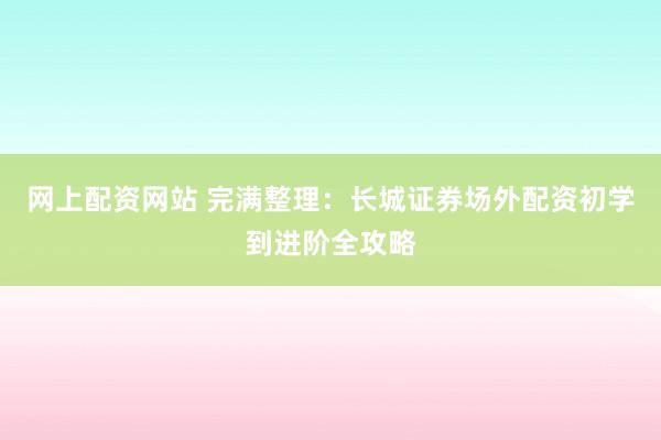 网上配资网站 完满整理：长城证券场外配资初学到进阶全攻略