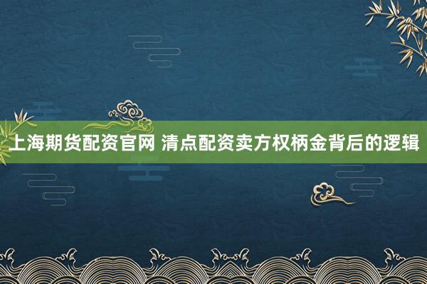上海期货配资官网 清点配资卖方权柄金背后的逻辑