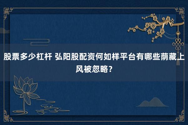 股票多少杠杆 弘阳股配资何如样平台有哪些荫藏上风被忽略？