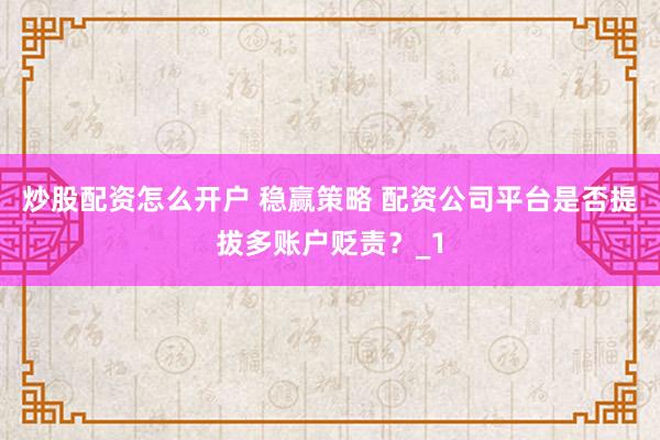 炒股配资怎么开户 稳赢策略 配资公司平台是否提拔多账户贬责？_1