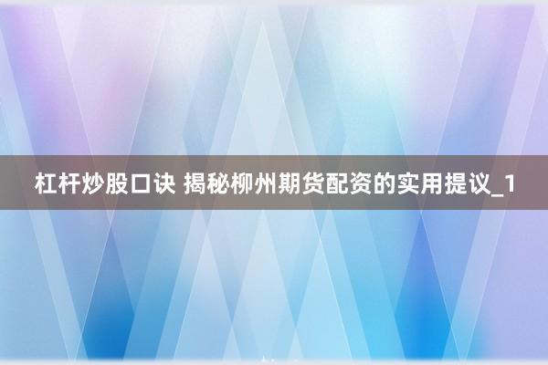 杠杆炒股口诀 揭秘柳州期货配资的实用提议_1