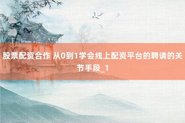 股票配资合作 从0到1学会线上配资平台的聘请的关节手段_1