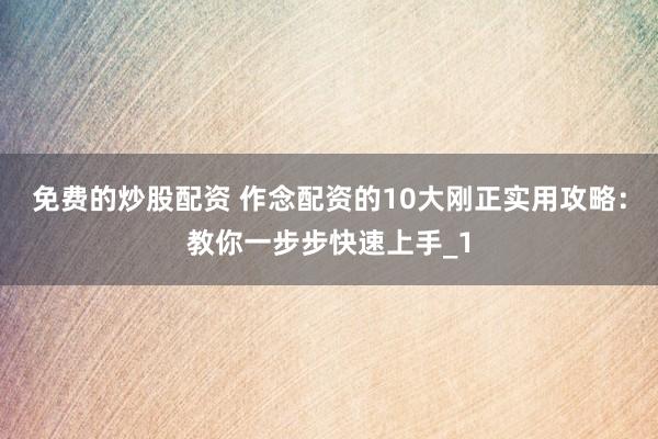 免费的炒股配资 作念配资的10大刚正实用攻略：教你一步步快速上手_1