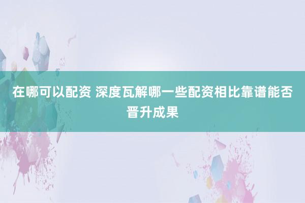 在哪可以配资 深度瓦解哪一些配资相比靠谱能否晋升成果