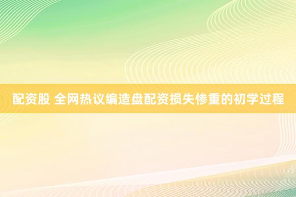配资股 全网热议编造盘配资损失惨重的初学过程