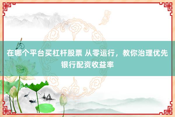 在哪个平台买杠杆股票 从零运行，教你治理优先银行配资收益率