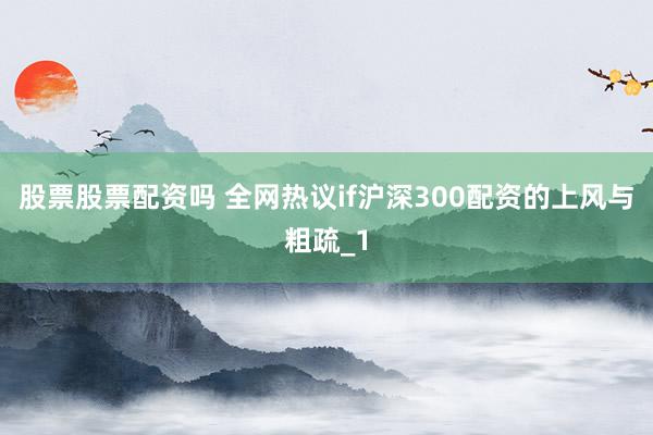 股票股票配资吗 全网热议if沪深300配资的上风与粗疏_1
