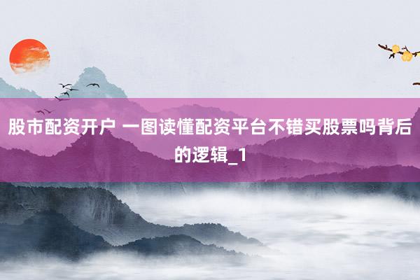 股市配资开户 一图读懂配资平台不错买股票吗背后的逻辑_1