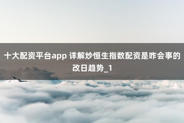 十大配资平台app 详解炒恒生指数配资是咋会事的改日趋势_1