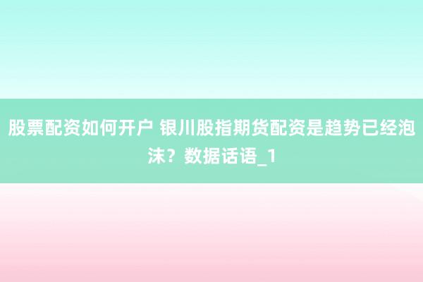股票配资如何开户 银川股指期货配资是趋势已经泡沫？数据话语_1