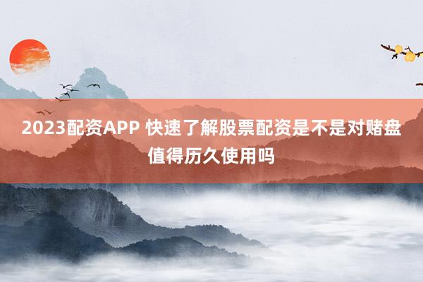 2023配资APP 快速了解股票配资是不是对赌盘值得历久使用吗