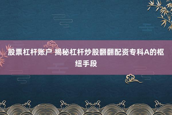 股票杠杆账户 揭秘杠杆炒股翻翻配资专科A的枢纽手段