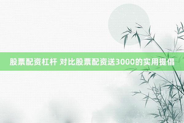 股票配资杠杆 对比股票配资送3000的实用提倡