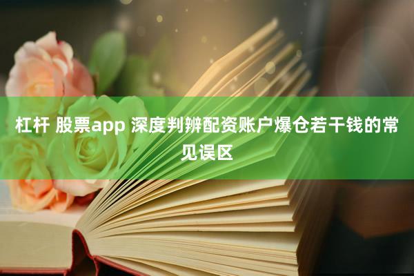 杠杆 股票app 深度判辨配资账户爆仓若干钱的常见误区