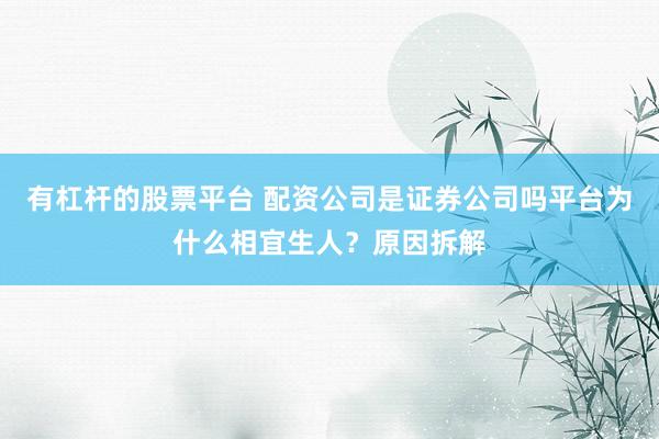 有杠杆的股票平台 配资公司是证券公司吗平台为什么相宜生人？原因拆解