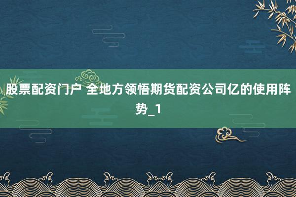 股票配资门户 全地方领悟期货配资公司亿的使用阵势_1