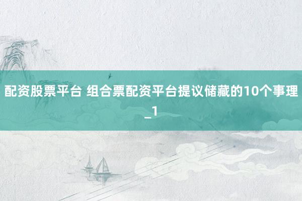配资股票平台 组合票配资平台提议储藏的10个事理_1