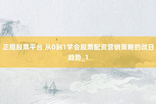正规股票平台 从0到1学会股票配资营销策略的改日趋势_1