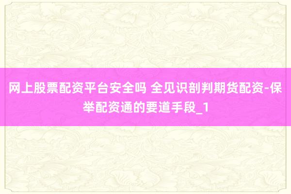 网上股票配资平台安全吗 全见识剖判期货配资-保举配资通的要道手段_1