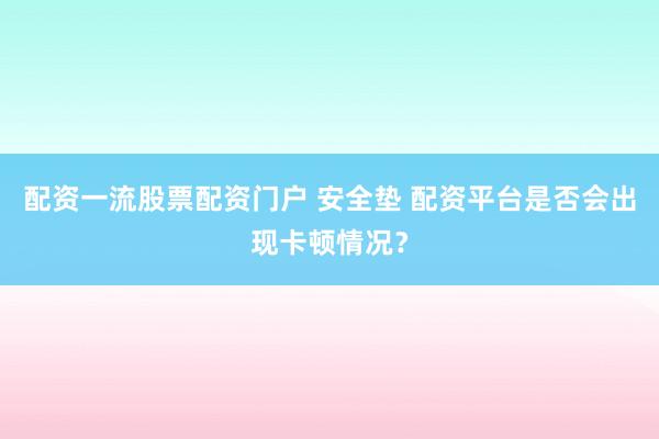 配资一流股票配资门户 安全垫 配资平台是否会出现卡顿情况？
