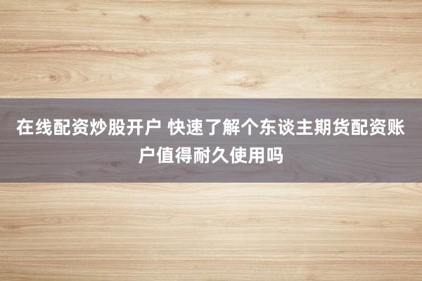 在线配资炒股开户 快速了解个东谈主期货配资账户值得耐久使用吗