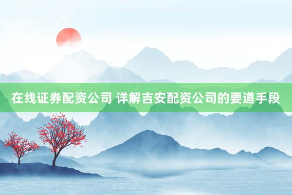 在线证券配资公司 详解吉安配资公司的要道手段